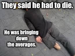 They said he had to die. He was bringing down the averages. | made w/ Imgflip meme maker