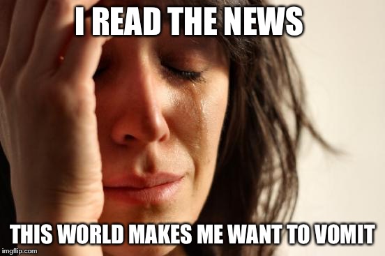Demi lovato taking a break, kim kardashian lost some jewelry, oh, and baby dead after assault by the mother's bf. What the f#<k? | I READ THE NEWS; THIS WORLD MAKES ME WANT TO VOMIT | image tagged in memes,first world problems,i don't want to live on this planet anymore | made w/ Imgflip meme maker
