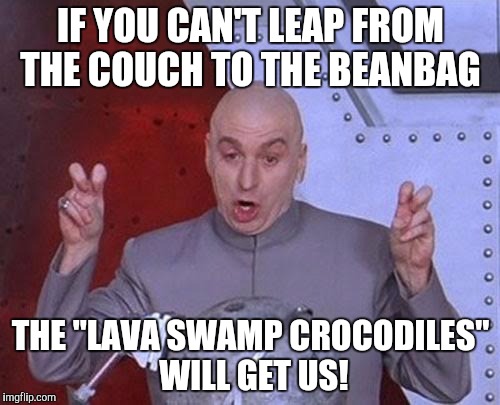 Dr Evil Laser Meme | IF YOU CAN'T LEAP FROM THE COUCH TO THE BEANBAG THE "LAVA SWAMP CROCODILES" WILL GET US! | image tagged in memes,dr evil laser | made w/ Imgflip meme maker