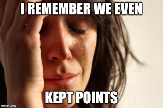 First World Problems Meme | I REMEMBER WE EVEN KEPT POINTS | image tagged in memes,first world problems | made w/ Imgflip meme maker