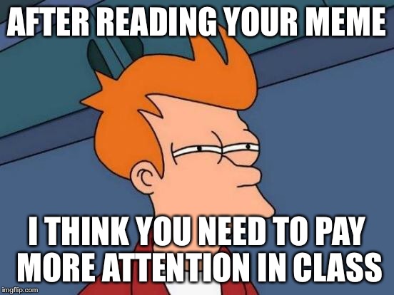 Futurama Fry Meme | AFTER READING YOUR MEME I THINK YOU NEED TO PAY MORE ATTENTION IN CLASS | image tagged in memes,futurama fry | made w/ Imgflip meme maker