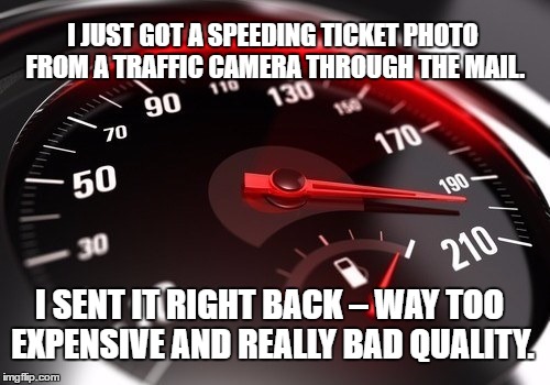 I Can't Drive 55 | I JUST GOT A SPEEDING TICKET PHOTO FROM A TRAFFIC CAMERA THROUGH THE MAIL. I SENT IT RIGHT BACK – WAY TOO EXPENSIVE AND REALLY BAD QUALITY. | image tagged in speeding ticket,need for speed,traffic camera,i can't drive 55,traffic | made w/ Imgflip meme maker