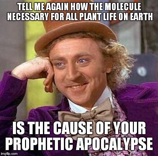 Creepy Condescending Wonka | TELL ME AGAIN HOW THE MOLECULE NECESSARY FOR ALL PLANT LIFE ON EARTH; IS THE CAUSE OF YOUR PROPHETIC APOCALYPSE | image tagged in memes,creepy condescending wonka | made w/ Imgflip meme maker