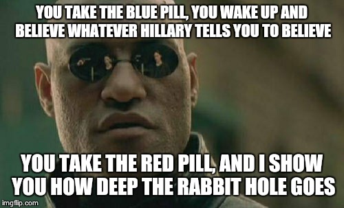 Matrix Morpheus Meme | YOU TAKE THE BLUE PILL, YOU WAKE UP AND BELIEVE WHATEVER HILLARY TELLS YOU TO BELIEVE; YOU TAKE THE RED PILL, AND I SHOW YOU HOW DEEP THE RABBIT HOLE GOES | image tagged in memes,matrix morpheus | made w/ Imgflip meme maker