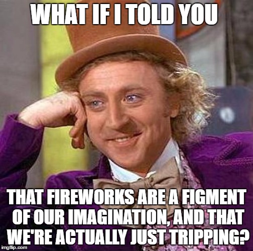 Creepy Condescending Wonka Meme | WHAT IF I TOLD YOU; THAT FIREWORKS ARE A FIGMENT OF OUR IMAGINATION, AND THAT WE'RE ACTUALLY JUST TRIPPING? | image tagged in memes,creepy condescending wonka | made w/ Imgflip meme maker