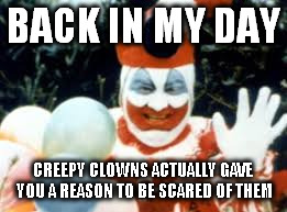 BACK IN MY DAY; CREEPY CLOWNS ACTUALLY GAVE YOU A REASON TO BE SCARED OF THEM | image tagged in creepy clowns,clowns,creepyclowns | made w/ Imgflip meme maker