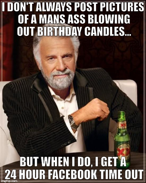 The Most Interesting Man In The World Meme | I DON'T ALWAYS POST PICTURES OF A MANS ASS BLOWING OUT BIRTHDAY CANDLES... BUT WHEN I DO, I GET A 24 HOUR FACEBOOK TIME OUT | image tagged in memes,the most interesting man in the world | made w/ Imgflip meme maker