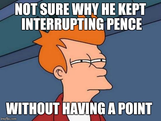 Futurama Fry Meme | NOT SURE WHY HE KEPT INTERRUPTING PENCE WITHOUT HAVING A POINT | image tagged in memes,futurama fry | made w/ Imgflip meme maker
