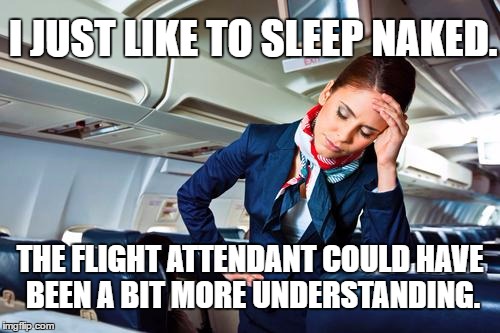Sleeping In The Buff | I JUST LIKE TO SLEEP NAKED. THE FLIGHT ATTENDANT COULD HAVE BEEN A BIT MORE UNDERSTANDING. | image tagged in sleeping naked,flight attendant,in the buff | made w/ Imgflip meme maker