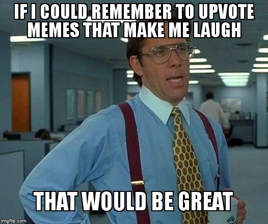 I always forget to upvote! | IF I COULD REMEMBER TO UPVOTE MEMES THAT MAKE ME LAUGH; THAT WOULD BE GREAT | image tagged in memes,that would be great | made w/ Imgflip meme maker
