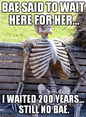 Waiting Skeleton Meme | BAE SAID TO WAIT HERE FOR HER... I WAITED 200 YEARS... STILL NO BAE. | image tagged in memes,waiting skeleton | made w/ Imgflip meme maker