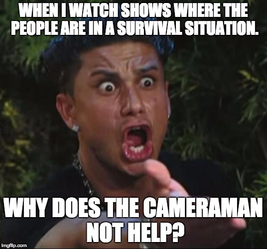 DJ Pauly D Meme | WHEN I WATCH SHOWS WHERE THE PEOPLE ARE IN A SURVIVAL SITUATION. WHY DOES THE CAMERAMAN NOT HELP? | image tagged in memes,dj pauly d | made w/ Imgflip meme maker