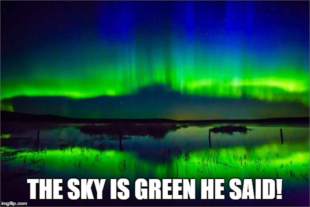 northern lights | THE SKY IS GREEN HE SAID! | image tagged in northern lights | made w/ Imgflip meme maker