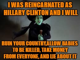 I WAS REINCARNATED AS HILLARY CLINTON AND I WILL RUIN YOUR COUNTRY,ALLOW BABIES TO BE KILLED, TAKE MONEY FROM EVERYONE, AND LIE ABOUT IT | made w/ Imgflip meme maker