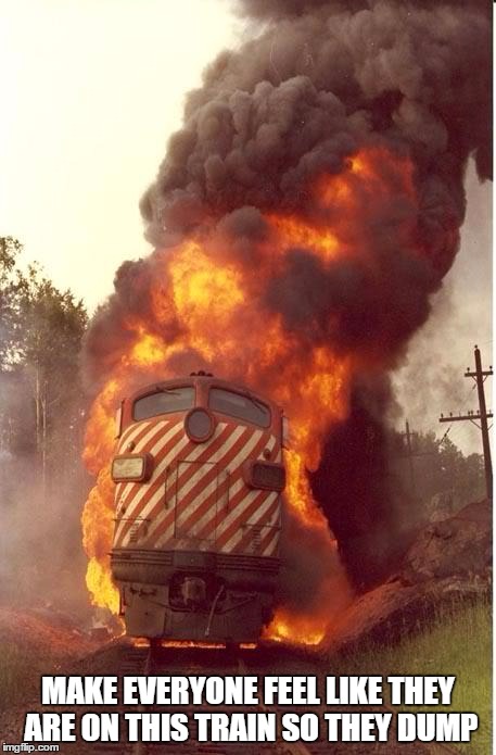 Train Fire | MAKE EVERYONE FEEL LIKE THEY ARE ON THIS TRAIN SO THEY DUMP | image tagged in train fire | made w/ Imgflip meme maker