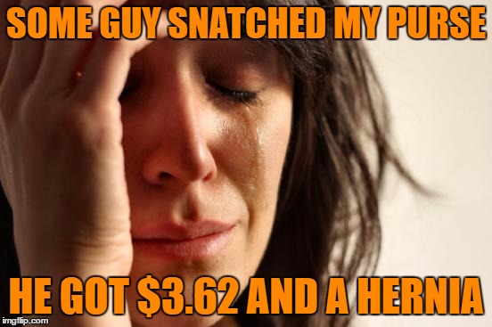 First World Problems Meme | SOME GUY SNATCHED MY PURSE HE GOT $3.62 AND A HERNIA | image tagged in memes,first world problems | made w/ Imgflip meme maker