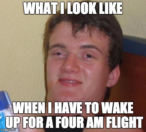 Four AM and I still hate myself | WHAT I LOOK LIKE; WHEN I HAVE TO WAKE UP FOR A FOUR AM FLIGHT | image tagged in memes,10 guy,four,terrible | made w/ Imgflip meme maker