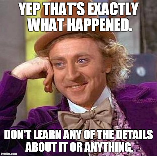 Creepy Condescending Wonka Meme | YEP THAT'S EXACTLY WHAT HAPPENED. DON'T LEARN ANY OF THE DETAILS ABOUT IT OR ANYTHING. | image tagged in memes,creepy condescending wonka | made w/ Imgflip meme maker