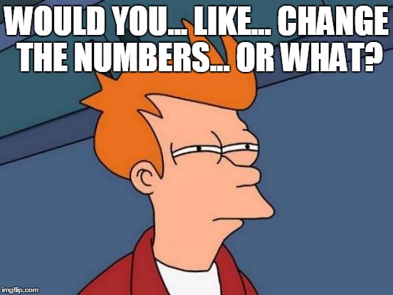 Futurama Fry Meme | WOULD YOU... LIKE... CHANGE THE NUMBERS... OR WHAT? | image tagged in memes,futurama fry | made w/ Imgflip meme maker