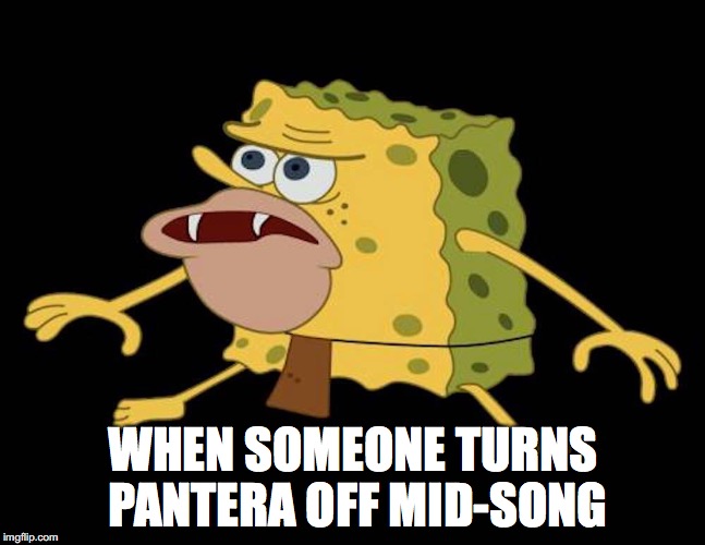 Spongegar | WHEN SOMEONE TURNS PANTERA OFF MID-SONG | image tagged in spongegar | made w/ Imgflip meme maker