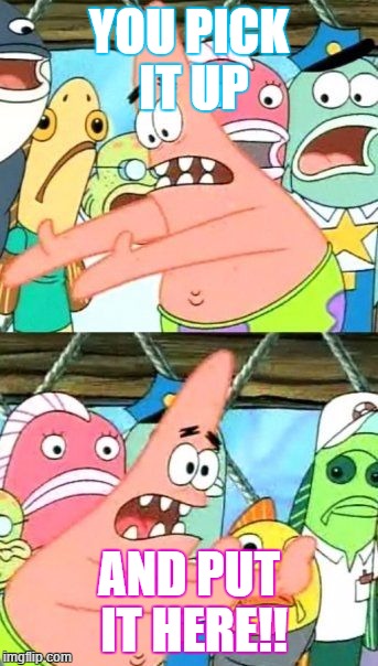 Put It Somewhere Else Patrick | YOU PICK IT UP; AND PUT IT HERE!! | image tagged in memes,put it somewhere else patrick | made w/ Imgflip meme maker
