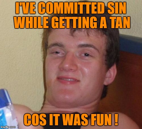 10 Guy Meme | I'VE COMMITTED SIN WHILE GETTING A TAN COS IT WAS FUN ! | image tagged in memes,10 guy | made w/ Imgflip meme maker