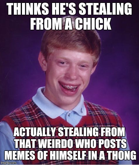 Bad Luck Brian Meme | THINKS HE'S STEALING FROM A CHICK ACTUALLY STEALING FROM THAT WEIRDO WHO POSTS MEMES OF HIMSELF IN A THONG | image tagged in memes,bad luck brian | made w/ Imgflip meme maker
