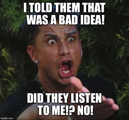 Pauly | I TOLD THEM THAT WAS A BAD IDEA! DID THEY LISTEN TO ME!? NO! | image tagged in pauly | made w/ Imgflip meme maker