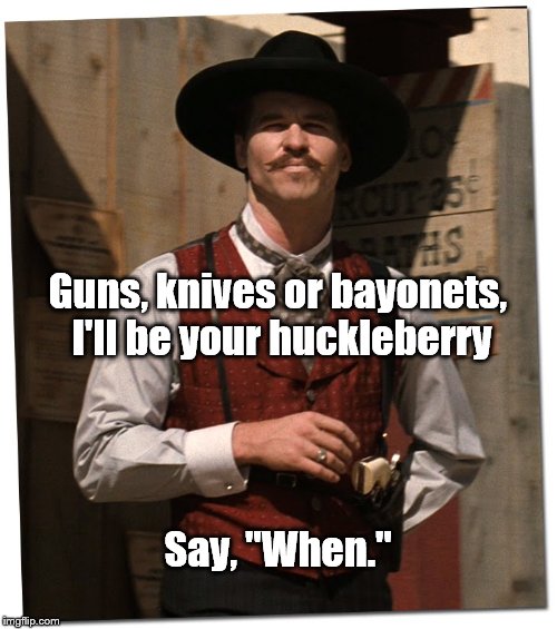 the doctor is in | Guns, knives or bayonets, I'll be your huckleberry; Say, "When." | image tagged in the doctor is in | made w/ Imgflip meme maker