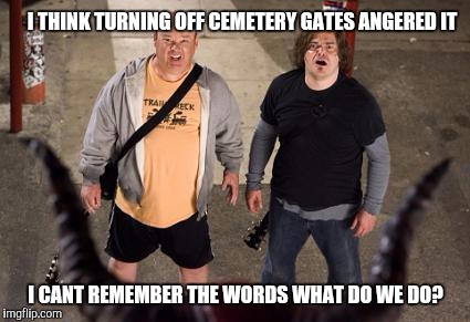 I THINK TURNING OFF CEMETERY GATES ANGERED IT I CANT REMEMBER THE WORDS WHAT DO WE DO? | made w/ Imgflip meme maker