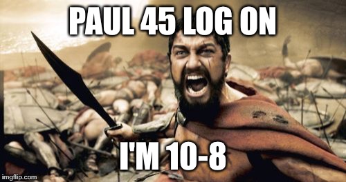 Sparta Leonidas | PAUL 45 LOG ON; I'M 10-8 | image tagged in memes,sparta leonidas | made w/ Imgflip meme maker