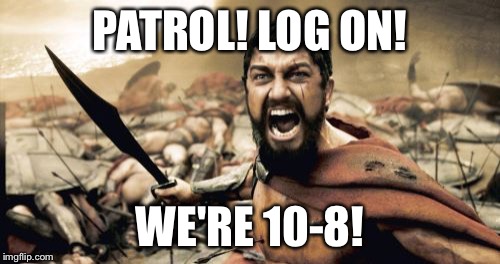 Sparta Leonidas Meme | PATROL! LOG ON! WE'RE 10-8! | image tagged in memes,sparta leonidas | made w/ Imgflip meme maker