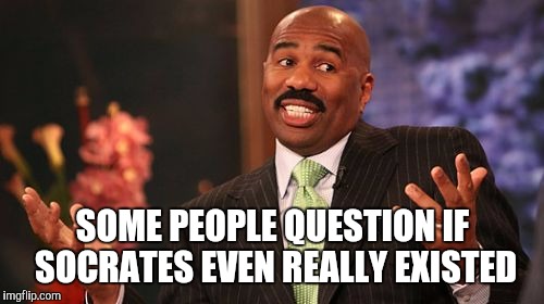 Steve Harvey Meme | SOME PEOPLE QUESTION IF SOCRATES EVEN REALLY EXISTED | image tagged in memes,steve harvey | made w/ Imgflip meme maker