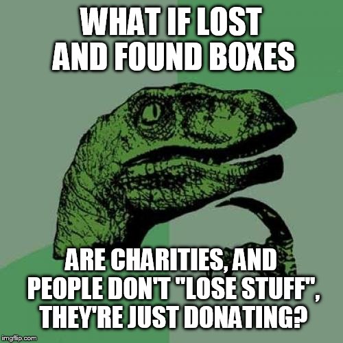 Philosoraptor | WHAT IF LOST AND FOUND BOXES; ARE CHARITIES, AND PEOPLE DON'T "LOSE STUFF", THEY'RE JUST DONATING? | image tagged in memes,philosoraptor | made w/ Imgflip meme maker
