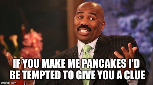 Steve Harvey Meme | IF YOU MAKE ME PANCAKES I'D BE TEMPTED TO GIVE YOU A CLUE | image tagged in memes,steve harvey | made w/ Imgflip meme maker