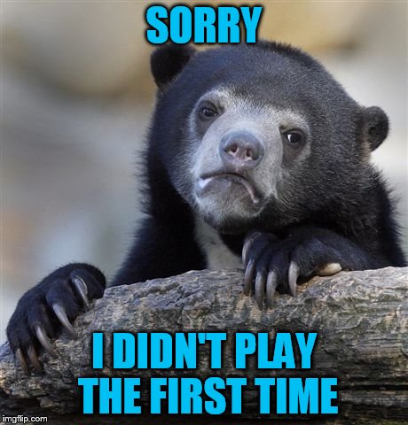 Confession Bear Meme | SORRY I DIDN'T PLAY THE FIRST TIME | image tagged in memes,confession bear | made w/ Imgflip meme maker