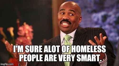 I'M SURE ALOT OF HOMELESS PEOPLE ARE VERY SMART. | image tagged in memes,steve harvey | made w/ Imgflip meme maker