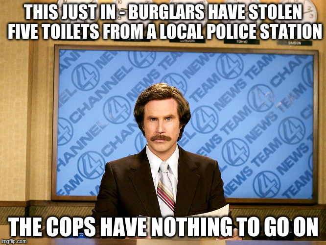 Ron Burgandy | THIS JUST IN - BURGLARS HAVE STOLEN FIVE TOILETS FROM A LOCAL POLICE STATION; THE COPS HAVE NOTHING TO GO ON | image tagged in ron burgandy | made w/ Imgflip meme maker