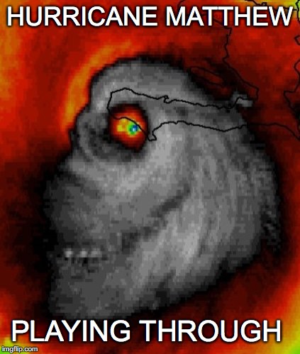 playing through | HURRICANE MATTHEW; PLAYING THROUGH | image tagged in hurricane matthew,scary | made w/ Imgflip meme maker