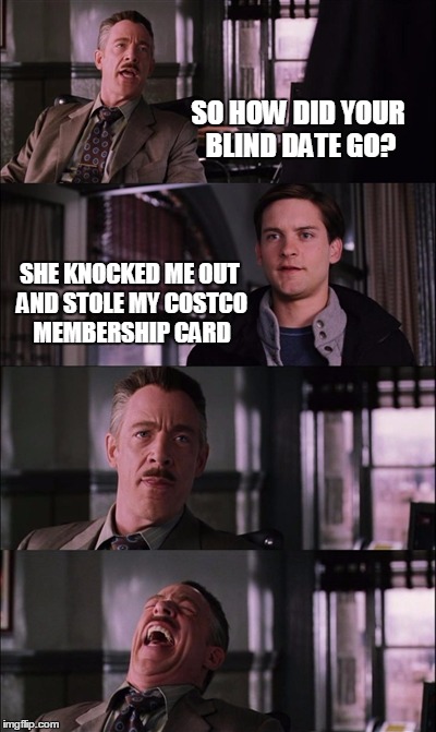 Spiderman Laugh Meme | SO HOW DID YOUR BLIND DATE GO? SHE KNOCKED ME OUT AND STOLE MY COSTCO MEMBERSHIP CARD | image tagged in memes,spiderman laugh | made w/ Imgflip meme maker