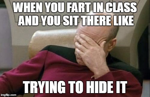 Captain Picard Facepalm | WHEN YOU FART IN CLASS AND YOU SIT THERE LIKE; TRYING TO HIDE IT | image tagged in memes,captain picard facepalm | made w/ Imgflip meme maker