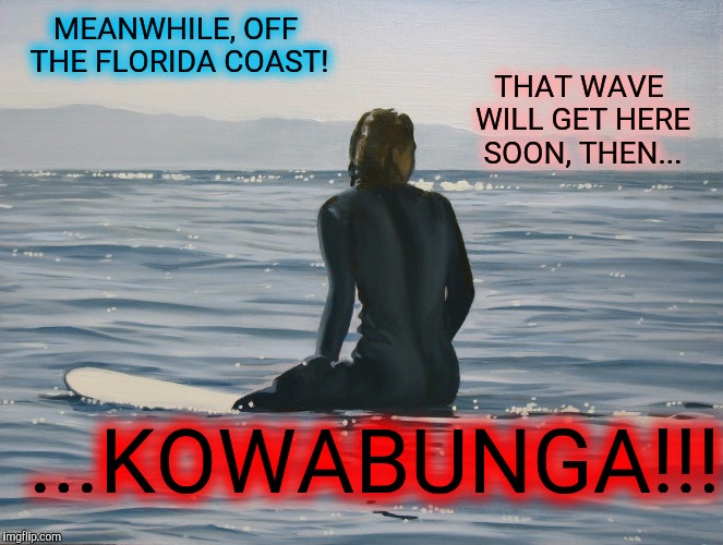 Matthew is coming | THAT WAVE WILL GET HERE SOON, THEN... MEANWHILE, OFF THE FLORIDA COAST! ...KOWABUNGA!!! | image tagged in hurricane,florida,surfer | made w/ Imgflip meme maker
