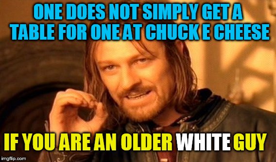 what! I always eat out in a trench coat | ONE DOES NOT SIMPLY GET A TABLE FOR ONE AT CHUCK E CHEESE; IF YOU ARE AN OLDER                GUY; WHITE | image tagged in memes,one does not simply | made w/ Imgflip meme maker