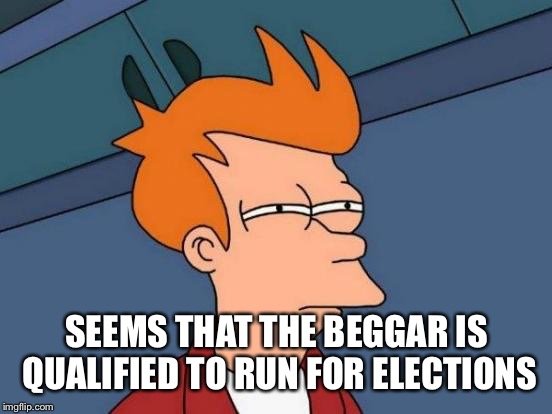 Futurama Fry Meme | SEEMS THAT THE BEGGAR IS QUALIFIED TO RUN FOR ELECTIONS | image tagged in memes,futurama fry | made w/ Imgflip meme maker