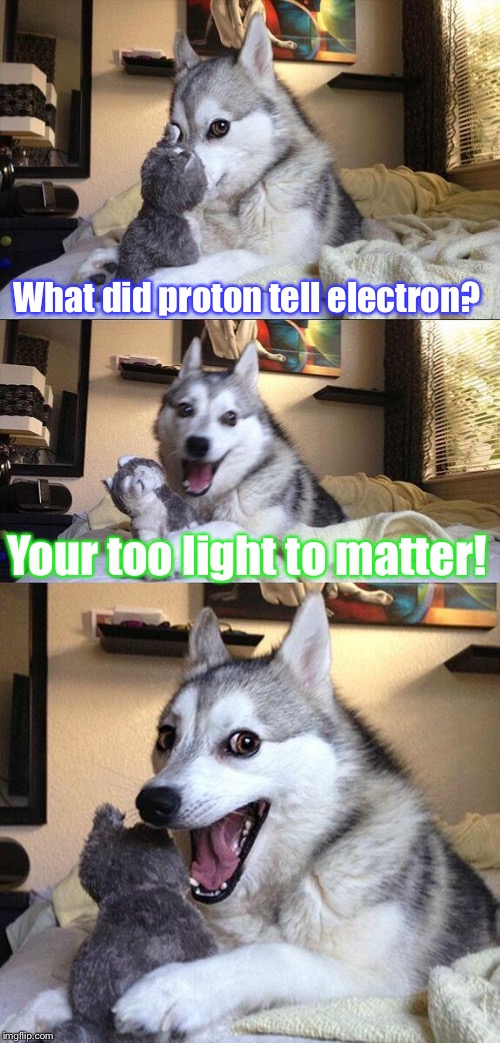 Just Curious About How You Would REACT To This Chemistry Joke! | What did proton tell electron? Your too light to matter! | image tagged in memes,bad pun dog,chemistry,funny,matter | made w/ Imgflip meme maker