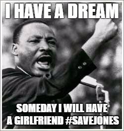 I have a dream  | I HAVE A DREAM; SOMEDAY I WILL HAVE A GIRLFRIEND #SAVEJONES | image tagged in i have a dream | made w/ Imgflip meme maker
