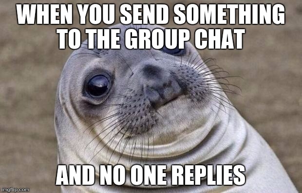 Group chat probs :p | WHEN YOU SEND SOMETHING TO THE GROUP CHAT; AND NO ONE REPLIES | image tagged in memes,awkward moment sealion | made w/ Imgflip meme maker