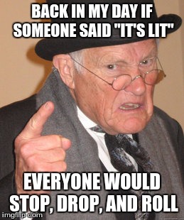 Back In My Day | BACK IN MY DAY IF SOMEONE SAID "IT'S LIT"; EVERYONE WOULD STOP, DROP, AND ROLL | image tagged in memes,back in my day | made w/ Imgflip meme maker