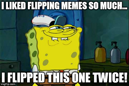 I'm flippin', I'm flippin' | I LIKED FLIPPING MEMES SO MUCH... I FLIPPED THIS ONE TWICE! | image tagged in memes,dont you squidward,flip,imgflip,spongebob | made w/ Imgflip meme maker
