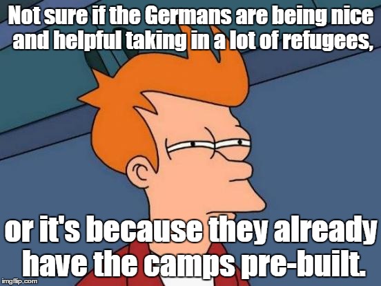 Futurama Fry | Not sure if the Germans are being nice and helpful taking in a lot of refugees, or it's because they already have the camps pre-built. | image tagged in memes,futurama fry | made w/ Imgflip meme maker